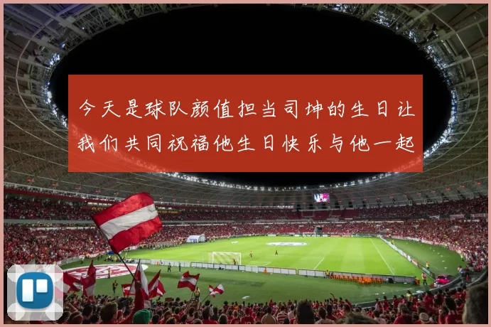 今天是球队颜值担当司坤的生日让我们共同祝福他生日快乐与他一起庆祝这特别的日子