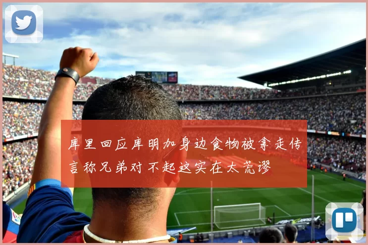 库里回应库明加身边食物被拿走传言称兄弟对不起这实在太荒谬