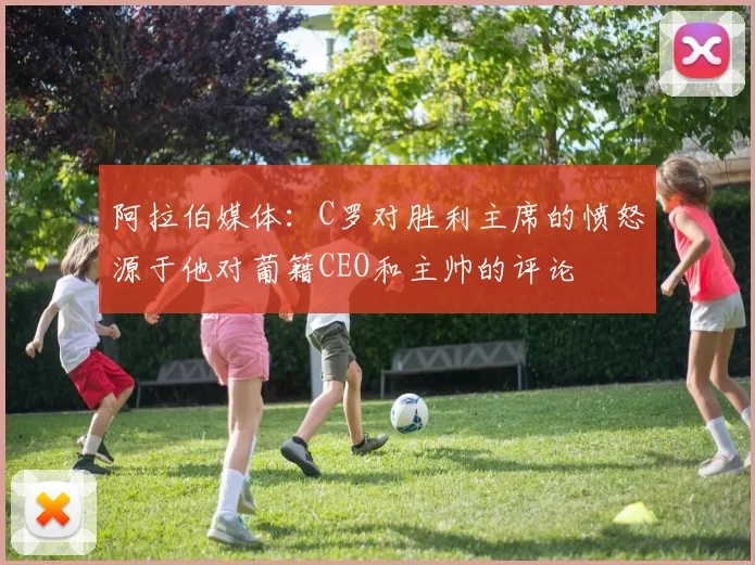 阿拉伯媒体：C罗对胜利主席的愤怒源于他对葡籍CEO和主帅的评论
