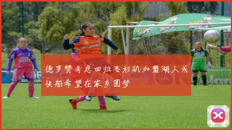 德罗赞考虑回归洛杉矶加盟湖人或快船希望在家乡圆梦