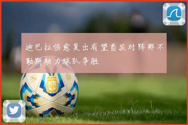 迪巴拉伤愈复出有望首发对阵那不勒斯助力球队争胜