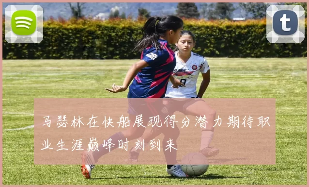 马瑟林在快船展现得分潜力期待职业生涯巅峰时刻到来