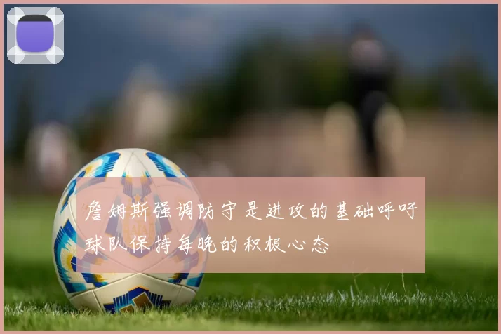 詹姆斯强调防守是进攻的基础呼吁球队保持每晚的积极心态
