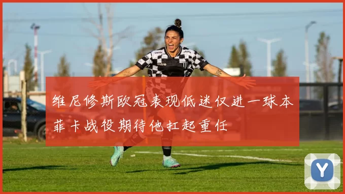 维尼修斯欧冠表现低迷仅进一球本菲卡战役期待他扛起重任