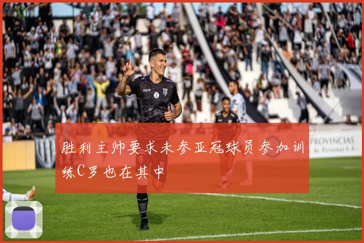 胜利主帅要求未参亚冠球员参加训练C罗也在其中