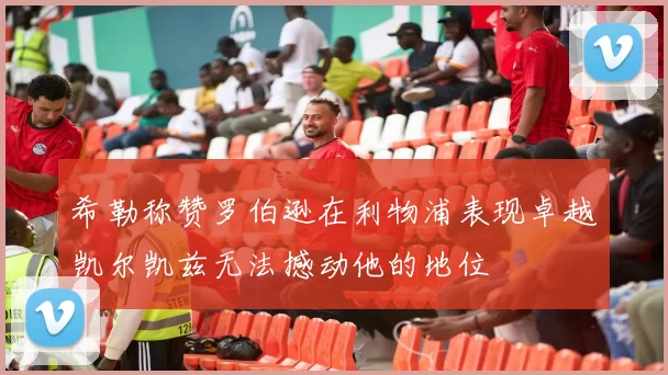 希勒称赞罗伯逊在利物浦表现卓越凯尔凯兹无法撼动他的地位
