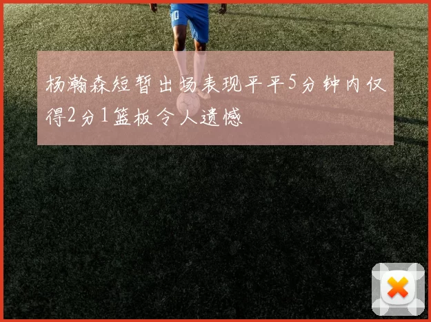 杨瀚森短暂出场表现平平5分钟内仅得2分1篮板令人遗憾