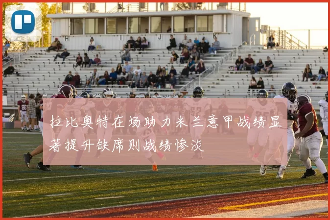 拉比奥特在场助力米兰意甲战绩显著提升缺席则战绩惨淡