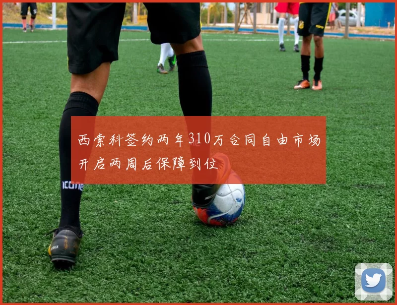西索科签约两年310万合同自由市场开启两周后保障到位