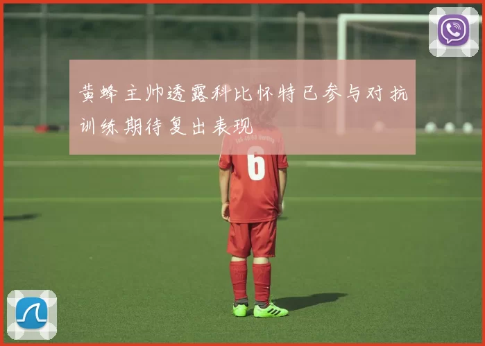 黄蜂主帅透露科比怀特已参与对抗训练期待复出表现