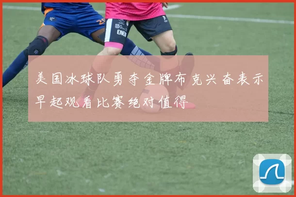 美国冰球队勇夺金牌布克兴奋表示早起观看比赛绝对值得