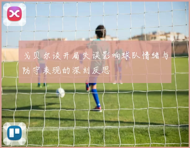 戈贝尔谈开局失误影响球队情绪与防守表现的深刻反思