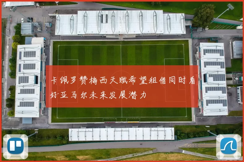 卡佩罗赞梅西天赋希望租借同时看好亚马尔未来发展潜力