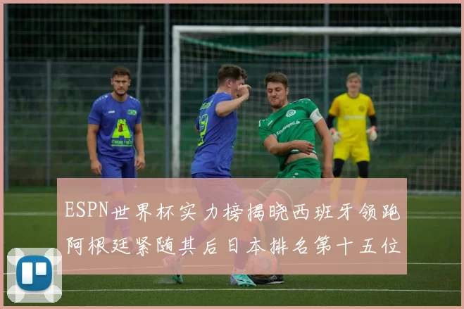 ESPN世界杯实力榜揭晓西班牙领跑阿根廷紧随其后日本排名第十五位