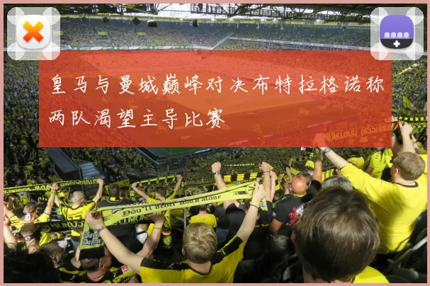 皇马与曼城巅峰对决布特拉格诺称两队渴望主导比赛