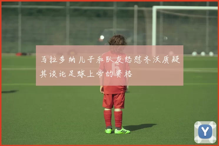 马拉多纳儿子和队友怒怼齐沃质疑其谈论足球上帝的资格