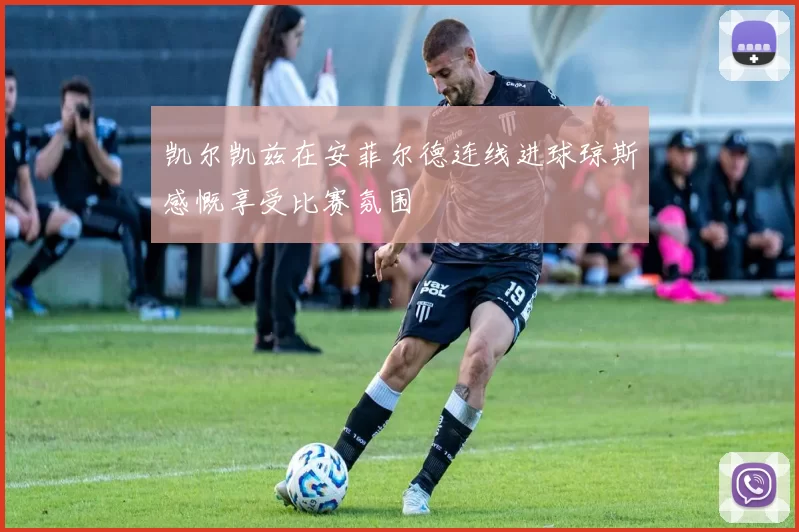 凯尔凯兹在安菲尔德连线进球琼斯感慨享受比赛氛围