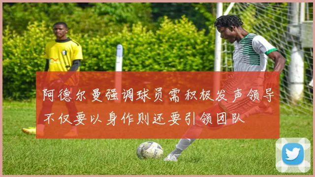 阿德尔曼强调球员需积极发声领导不仅要以身作则还要引领团队