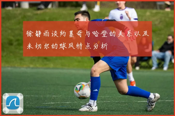 徐静雨谈约基奇与哈登的关系以及米切尔的球风特点分析