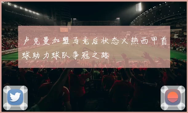 卢克曼加盟马竞后状态火热西甲首球助力球队争冠之路