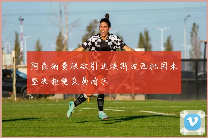 阿森纳曼联欲引进埃斯波西托国米坚决拒绝交易请求