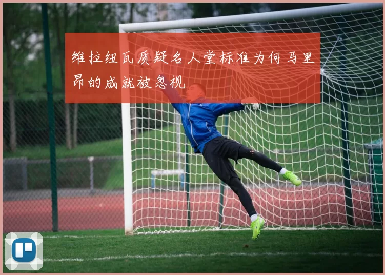 维拉纽瓦质疑名人堂标准为何马里昂的成就被忽视