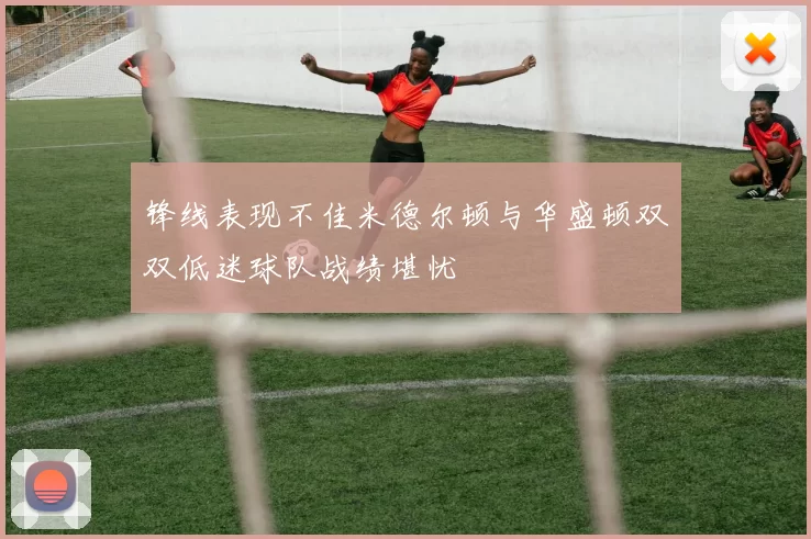 锋线表现不佳米德尔顿与华盛顿双双低迷球队战绩堪忧