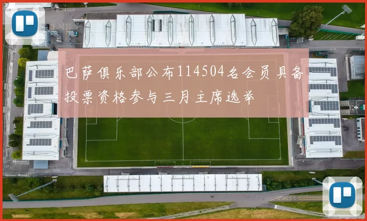 巴萨俱乐部公布114504名会员具备投票资格参与三月主席选举