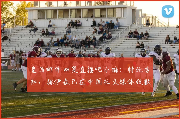 皇马邮件回复直播吧小编：特此告知，赫伊森已在中国社交媒体致歉