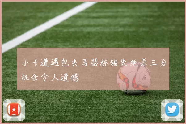 小卡遭遇包夹马瑟林错失绝杀三分机会令人遗憾