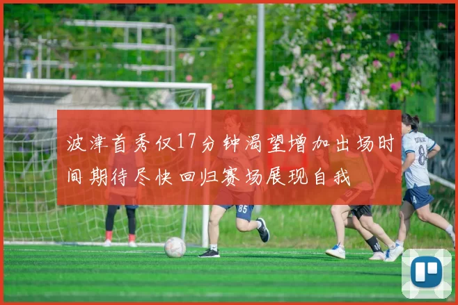 波津首秀仅17分钟渴望增加出场时间期待尽快回归赛场展现自我