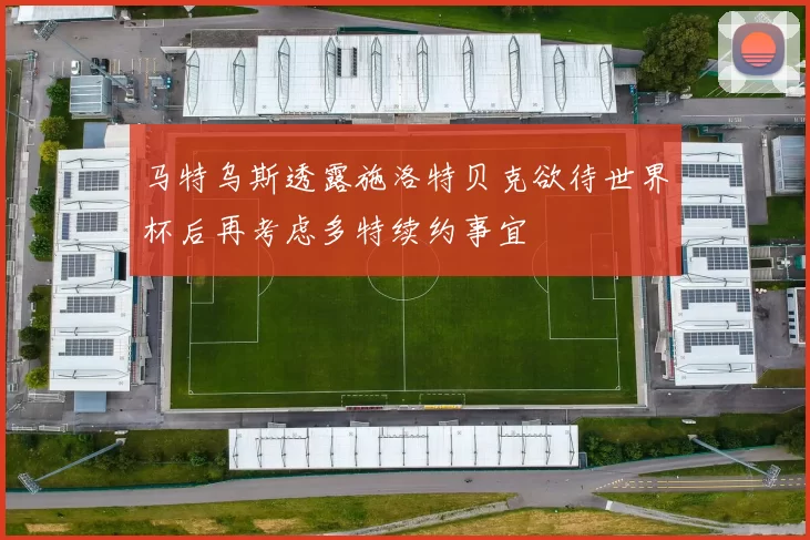 马特乌斯透露施洛特贝克欲待世界杯后再考虑多特续约事宜