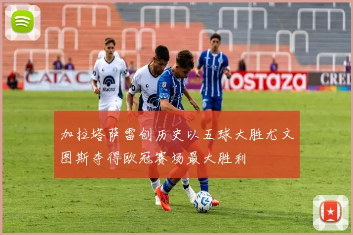 加拉塔萨雷创历史以五球大胜尤文图斯夺得欧冠赛场最大胜利