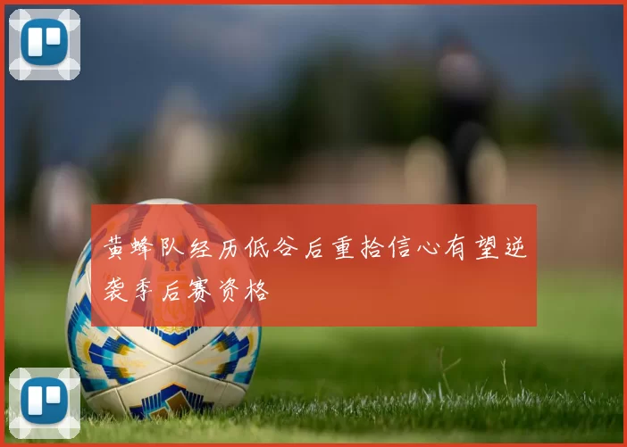 黄蜂队经历低谷后重拾信心有望逆袭季后赛资格