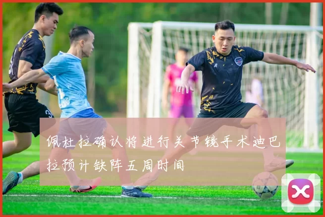 佩杜拉确认将进行关节镜手术迪巴拉预计缺阵五周时间