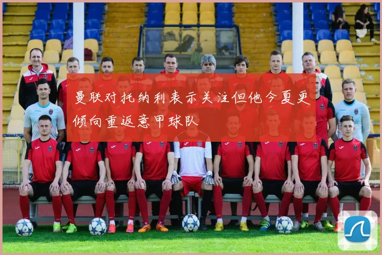 曼联对托纳利表示关注但他今夏更倾向重返意甲球队