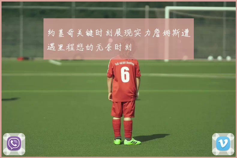 约基奇关键时刻展现实力詹姆斯遭遇里程悲的无奈时刻